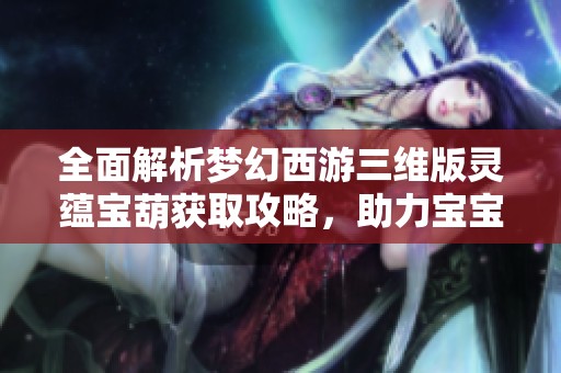 全面解析梦幻西游三维版灵蕴宝葫获取攻略，助力宝宝捕捉秘籍