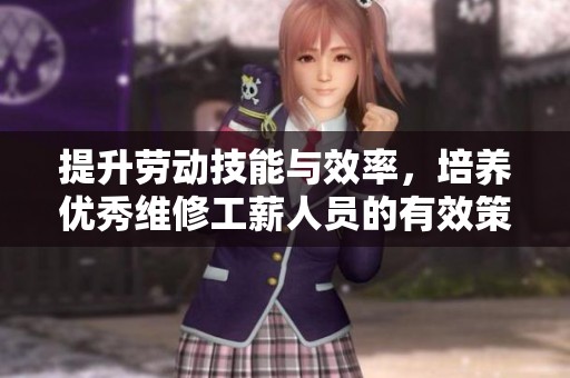提升劳动技能与效率，培养优秀维修工薪人员的有效策略