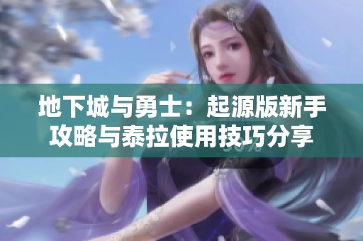 地下城与勇士：起源版新手攻略与泰拉使用技巧分享