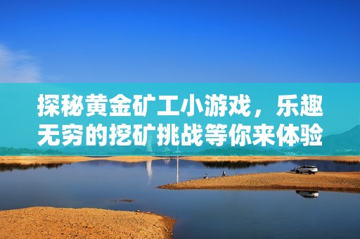 探秘黄金矿工小游戏，乐趣无穷的挖矿挑战等你来体验