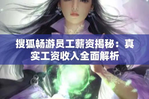 搜狐畅游员工薪资揭秘：真实工资收入全面解析