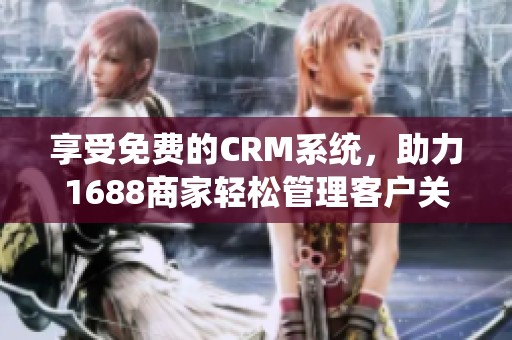 享受免费的CRM系统，助力1688商家轻松管理客户关系