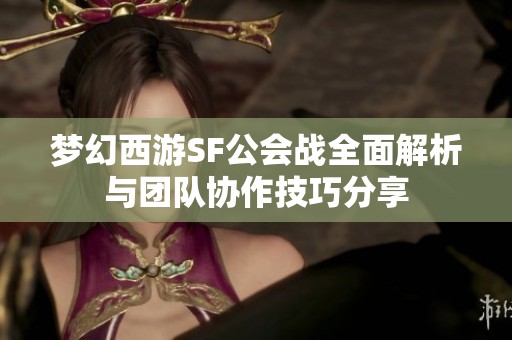 梦幻西游SF公会战全面解析与团队协作技巧分享