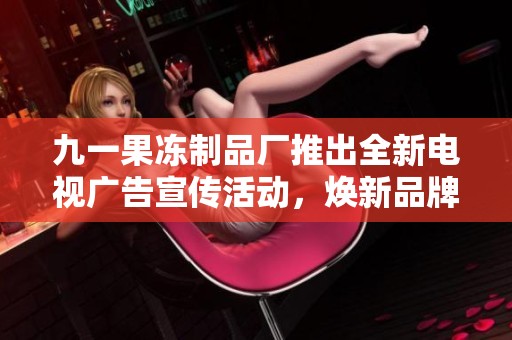 九一果冻制品厂推出全新电视广告宣传活动，焕新品牌形象