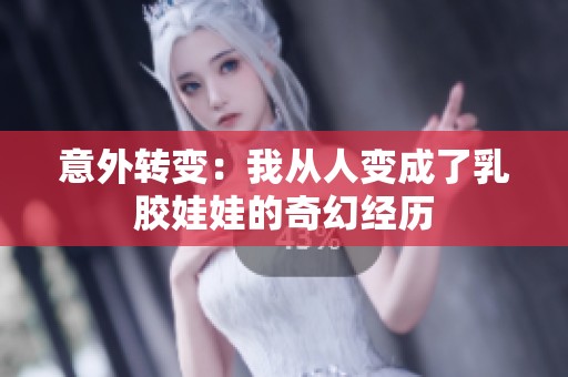 意外转变：我从人变成了乳胶娃娃的奇幻经历