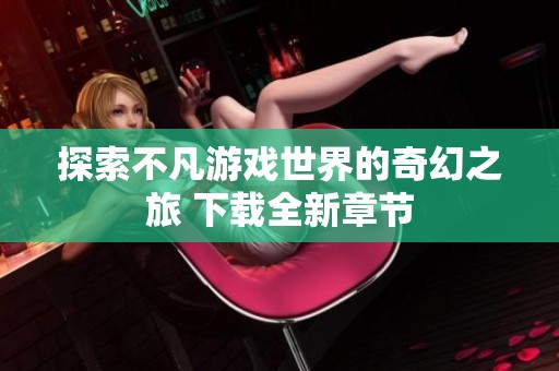 探索不凡游戏世界的奇幻之旅 下载全新章节