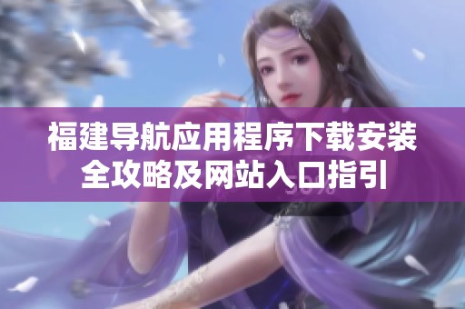 福建导航应用程序下载安装全攻略及网站入口指引