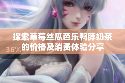 探索草莓丝瓜芭乐鸭脖奶茶的价格及消费体验分享