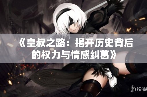 《皇叔之路：揭开历史背后的权力与情感纠葛》