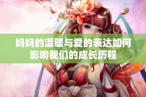 妈妈的温暖与爱的表达如何影响我们的成长历程