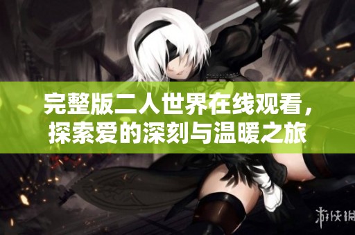 完整版二人世界在线观看，探索爱的深刻与温暖之旅