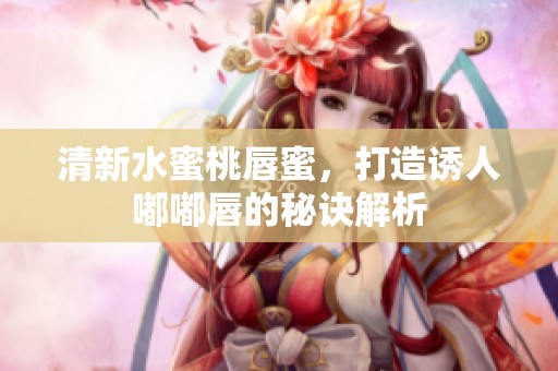 清新水蜜桃唇蜜，打造诱人嘟嘟唇的秘诀解析