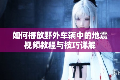 如何播放野外车辆中的地震视频教程与技巧详解
