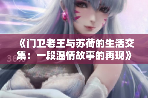 《门卫老王与苏荷的生活交集：一段温情故事的再现》