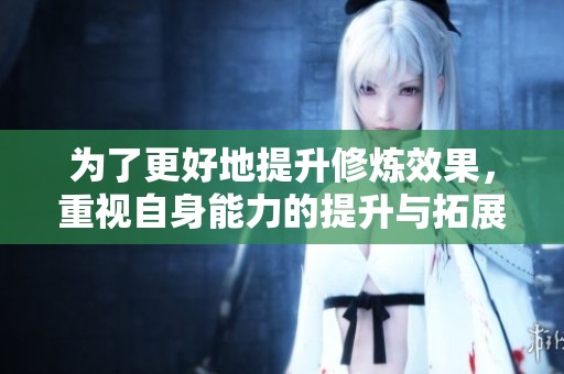 为了更好地提升修炼效果，重视自身能力的提升与拓展