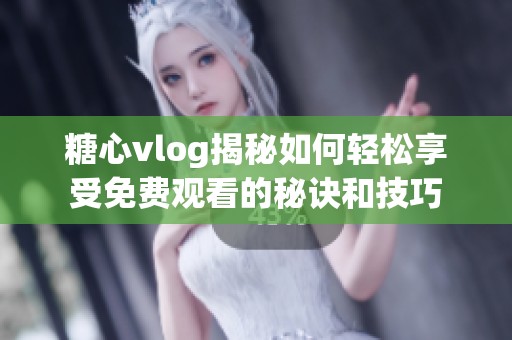 糖心vlog揭秘如何轻松享受免费观看的秘诀和技巧