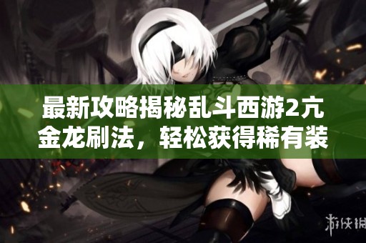 最新攻略揭秘乱斗西游2亢金龙刷法，轻松获得稀有装备!