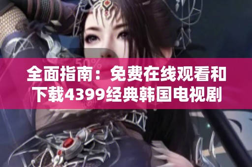 全面指南：免费在线观看和下载4399经典韩国电视剧推荐
