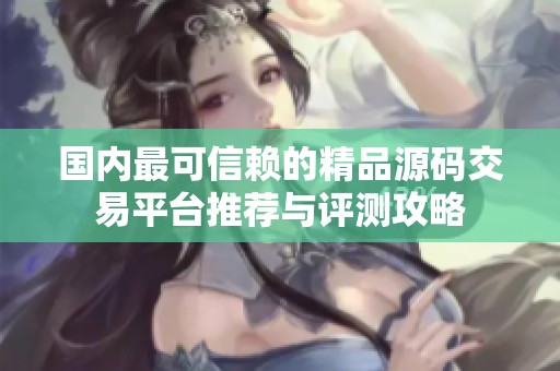 国内最可信赖的精品源码交易平台推荐与评测攻略