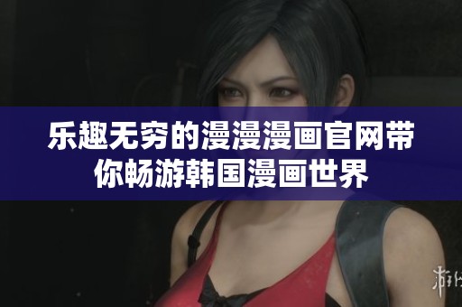 乐趣无穷的漫漫漫画官网带你畅游韩国漫画世界