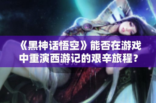 《黑神话悟空》能否在游戏中重演西游记的艰辛旅程？
