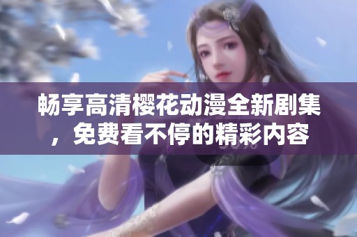 畅享高清樱花动漫全新剧集，免费看不停的精彩内容