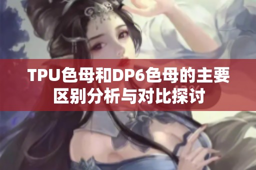 TPU色母和DP6色母的主要区别分析与对比探讨