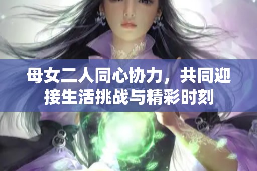 母女二人同心协力，共同迎接生活挑战与精彩时刻