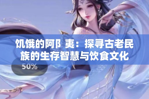 饥饿的阿阝夷：探寻古老民族的生存智慧与饮食文化