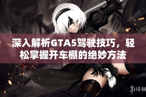 深入解析GTA5驾驶技巧，轻松掌握开车棚的绝妙方法