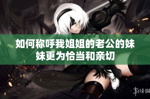 如何称呼我姐姐的老公的妹妹更为恰当和亲切
