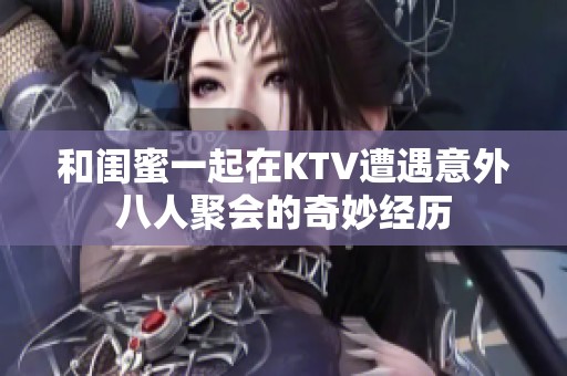 和闺蜜一起在KTV遭遇意外八人聚会的奇妙经历