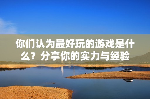 你们认为最好玩的游戏是什么？分享你的实力与经验