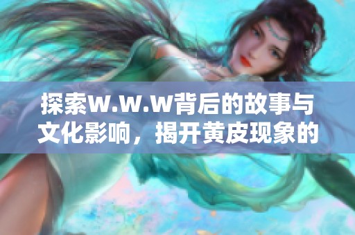 探索W.W.W背后的故事与文化影响，揭开黄皮现象的神秘面纱