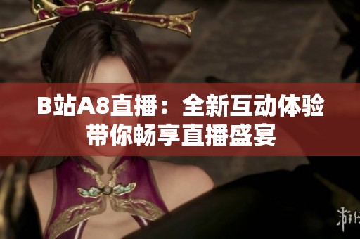 B站A8直播：全新互动体验带你畅享直播盛宴