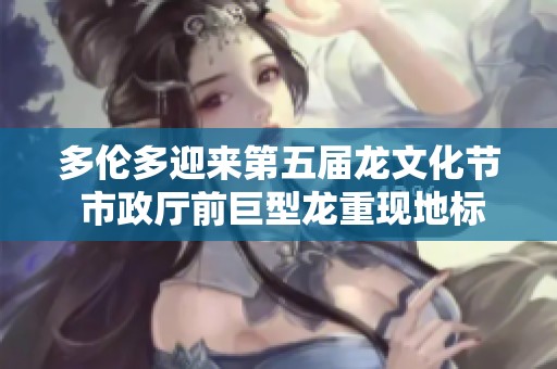 多伦多迎来第五届龙文化节 市政厅前巨型龙重现地标魅力