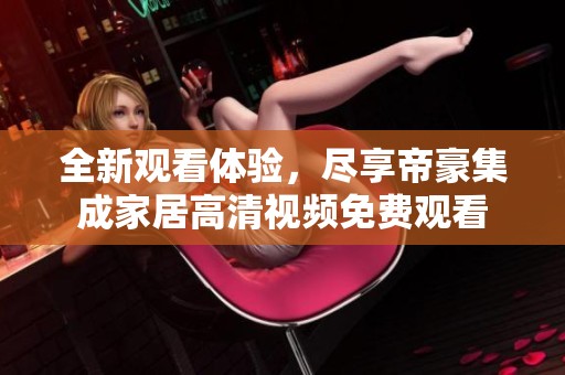 全新观看体验，尽享帝豪集成家居高清视频免费观看