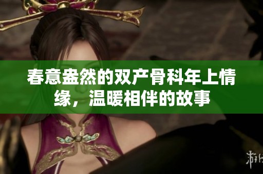 春意盎然的双产骨科年上情缘，温暖相伴的故事
