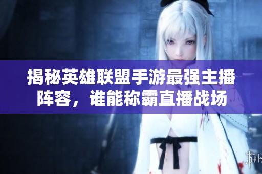 揭秘英雄联盟手游最强主播阵容，谁能称霸直播战场