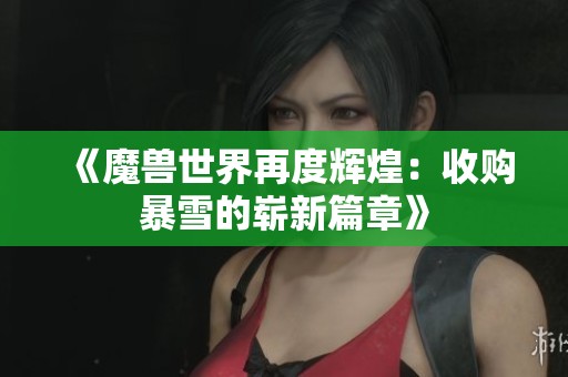 《魔兽世界再度辉煌：收购暴雪的崭新篇章》