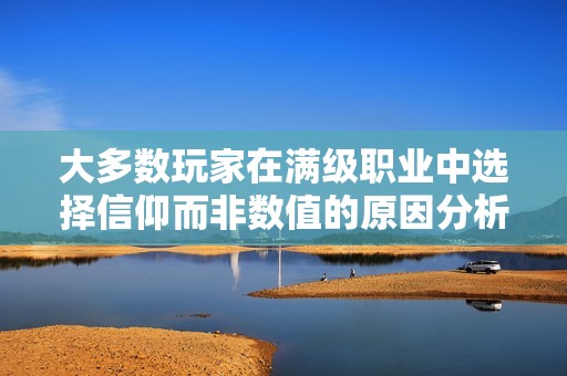 大多数玩家在满级职业中选择信仰而非数值的原因分析