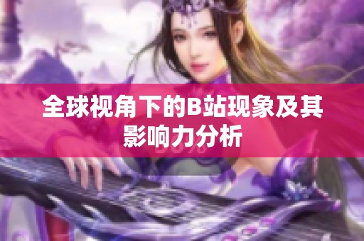 全球视角下的B站现象及其影响力分析