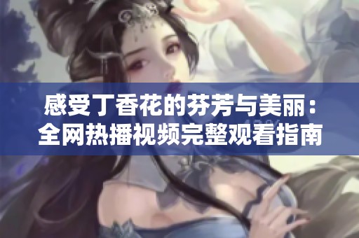 感受丁香花的芬芳与美丽：全网热播视频完整观看指南