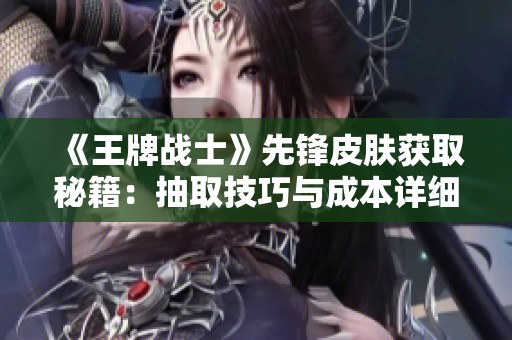 《王牌战士》先锋皮肤获取秘籍：抽取技巧与成本详细解析