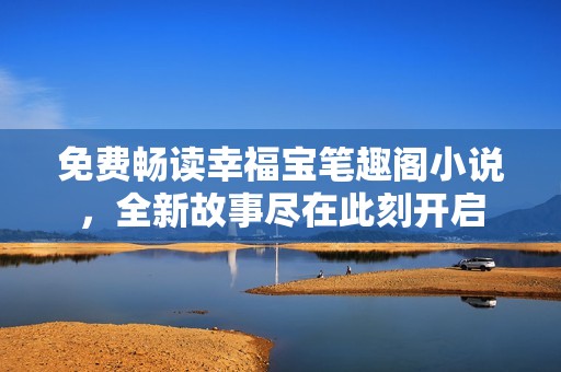 免费畅读幸福宝笔趣阁小说，全新故事尽在此刻开启
