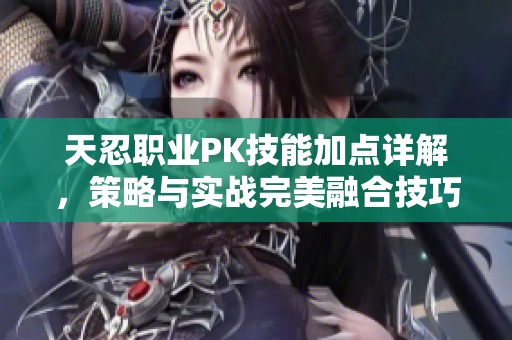 天忍职业PK技能加点详解，策略与实战完美融合技巧分享