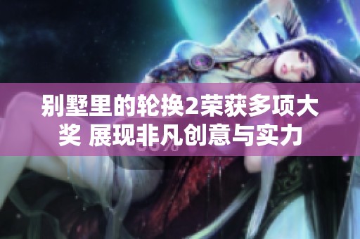 别墅里的轮换2荣获多项大奖 展现非凡创意与实力