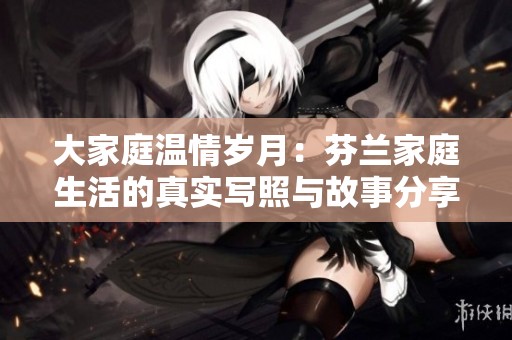 大家庭温情岁月：芬兰家庭生活的真实写照与故事分享