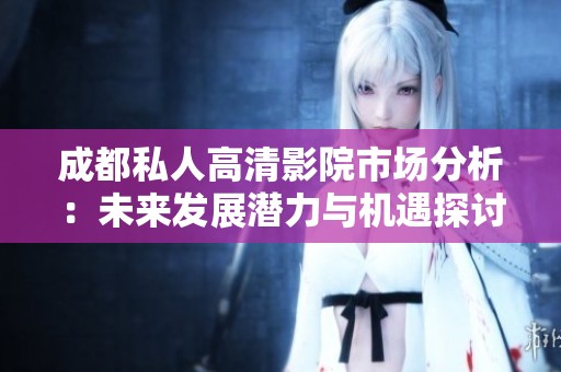 成都私人高清影院市场分析：未来发展潜力与机遇探讨