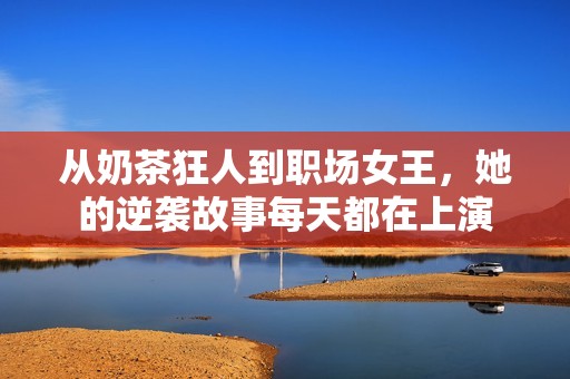 从奶茶狂人到职场女王，她的逆袭故事每天都在上演